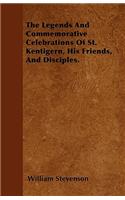 The Legends And Commemorative Celebrations Of St. Kentigern, His Friends, And Disciples.