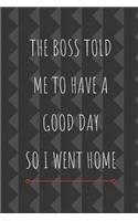 The Boss Told Me To Have A Good Day So I Went Home