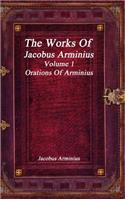 The Works of Jacobus Arminius Volume 1 - Orations of Arminius