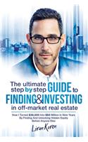 The Ultimate Step By Step Guide To Finding & Investing In Off-Market Real Estate: How I Turned $39,000 Into $50 Million In Nine Years By Finding And Unlocking Hidden Equity Before Anyone Else