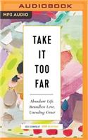 Take It Too Far: Abundant Life, Boundless Love, Unending Grace