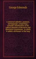 universal alphabet, grammar, and language: comprising a scientific classification of the radical elements of discourse and illustrative translations . to which is added a dictionary of the lang