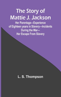 Story of Mattie J. Jackson;Her Parentage-Experience of Eighteen years in Slavery-Incidents during the War-Her Escape from Slavery (