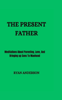 The Present Father: Meditations About Parenting, Love, And Bringing up Sons To Manhood