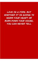 Love Is a Fire. But Whether It Is Going to Warm Your Heart or Burn Down Your House, You Can Never Tell