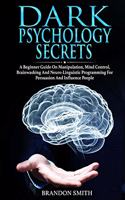 Dark Psychology Secrets: A Beginner Guide on Manipulation, Mind Control, Brainwashing and Neuro-Linguistic Programming for Persuasion and Influence People