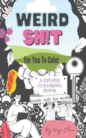 Weird Sh*t For You To Color: A Stupid Coloring Book