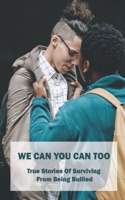 We Can You Can Too: True Stories Of Surviving From Being Bullied