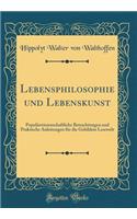 Lebensphilosophie und Lebenskunst: Populärwissenschaftliche Betrachtungen und Praktische Anleitungen für die Gebildete Lesewelt (Classic Reprint)