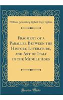 Fragment of a Parallel Between the History, Literature, and Art of Italy in the Middle Ages (Classic Reprint)