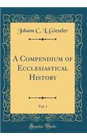 A Compendium of Ecclesiastical History, Vol. 1 (Classic Reprint)