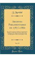 Archives Parlementaires de 1787 Ã? 1860, Vol. 19: Recueil Complet Des DÃ©bats LÃ©gislatifs Et Politiques Des Chambres FranÃ§aises; Du 16 Septembre 1790 Au 23 Octobre 1790 (Classic Reprint): Recueil Complet Des DÃ©bats LÃ©gislatifs Et Politiques Des Chambres FranÃ§aises; Du 16 Septembre 1790 Au 23 Octobre 1790 (Classic Reprint)