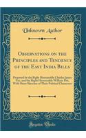 Observations on the Principles and Tendency of the East India Bills: Proposed by the Right Honourable Charles James Fox, and the Right Honourable William Pitt, with Short Sketches of Their Political Characters (Classic Reprint): Proposed by the Right Honourable Charles James Fox, and the Right Honourable William Pitt, with Short Sketches of Their Political Characters (Classi