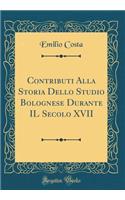 Contributi Alla Storia Dello Studio Bolognese Durante Il Secolo XVII (Classic Reprint)