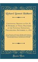 Centennial Oration of Gov. R. B. Hubbard, of Texas, Delivered at the National Exposition, Philadelphia, September 11, 1876: Texas; Her Area of Territory, Health and Its Evidence, Wealth and Population, School Endowments, Products, Internal Improvem