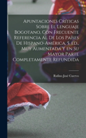 Apuntaciones críticas sobre el lenguaje bogotano, con frecuente referencia al de los países de Hispano-América. 5. ed., muy aumentada y en su mayor parte completamente refundida