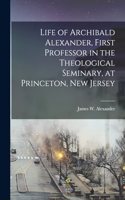 Life of Archibald Alexander, First Professor in the Theological Seminary, at Princeton, New Jersey