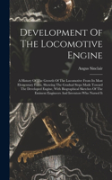 Development Of The Locomotive Engine: A History Of The Growth Of The Locomotive From Its Most Elementary Form, Showing The Gradual Steps Made Toward The Developed Engine, With Biographic