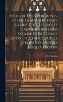 Histoire Des Sacrements, Ou De La Manière Dont Ils Ont Été Célébrés Et Administrés Dans L'église Et De L'usage Qu'on En A Fait Depuis Le Temps Des Apôtres Jusqu'à Présent
