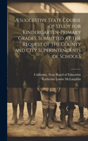 Suggestive State Course of Study for Kindergarten-primary Grades, Submitted at the Request of the County and City Superintendents of Schools