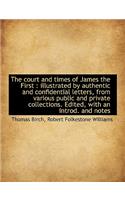 The Court and Times of James the First: Illustrated by Authentic and Confidential Letters, from Var