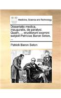 Dissertatio Medica, Inauguralis, de Paralysi. Quam, ... Eruditorum Examini Subjicit Patricius Baron Seton, ...