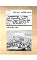 The Works of Dr. Jonathan Swift, Dean of St. Patrick's, Dublin. Volume XV. Collected and Revised by Deane Swift, Esq; ... Volume 15 of 16