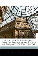 The Tragical Reign of Selimus, Sometime Emperor of the Turks: A Play Reclaimed for Robert Greene ...: A Play Reclaimed for Robert Greene ...