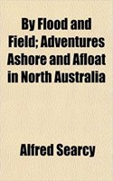 By Flood and Field; Adventures Ashore and Afloat in North Australia: (English)