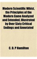 Modern Scientific Whist, the Principles of the Modern Game Analyzed and Extended, Illustrated by Over Sixty Critical Endings and Annotated