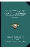 Select Works Of Oliver Goldsmith: Comprising The Vicar Of Wakefield: A Tale; Essays And Poems, With Memoirs Of The Author (1822)(English)
