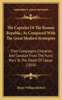 Captains Of The Roman Republic, As Compared With The Great Modern Strategists: Their Campaigns, Character, And Conduct From The Punic Wars To The Death Of Caesar (1854)