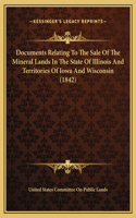 Documents Relating To The Sale Of The Mineral Lands In The State Of Illinois And Territories Of Iowa And Wisconsin (1842)