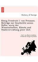 Ko Nig Friedrich I. Von Preussen. Beitra GE Zur Geschichte Seines Hofes, Sowie Der Wissenschaften, Ku Nste Und Staatsverwaltung Jener Zeit.