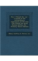 How I Filmed the War: A Record of the Extraordinary Experiences of the Man Who Filmed the Great Somme Battles, Etc