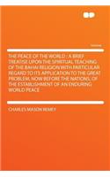 The Peace of the World: A Brief Treatise Upon the Spiritual Teaching of the Bahai Religion with Particular Regard to Its Application to the Great Problem, Now Before the Na(English)