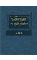 Solid and Spherical Geometry and Conic Sections: Being a Treatise on the Higher Branches of Synthetical Geometry, Containing the Solid and Spherical G