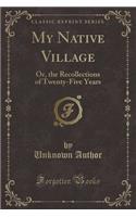 My Native Village: Or, the Recollections of Twenty-Five Years (Classic Reprint)