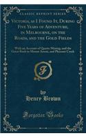 Victoria, as I Found It, During Five Years of Adventure, in Melbourne, on the Roads, and the Gold Fields: With an Account of Quartz Mining, and the Great Rush to Mount Ararat, and Pleasant Creek (Classic Reprint)