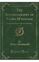 The Autobiography of Flora m'Donald, Vol. 1 of 2: Being the Home Life of a Heroine (Classic Reprint): Being the Home Life of a Heroine (Classic Reprint)