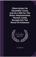 Observations On Charitable Trusts, And On A Bill For The Better Administration Thereof, Lately Brought Into The House Of Commons