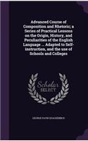 Advanced Course of Composition and Rhetoric; A Series of Practical Lessons on the Origin, History, and Peculiarities of the English Language ... Adapted to Self-Instruction, and the Use of Schools and Colleges