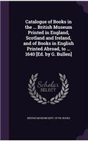 Catalogue of Books in the ... British Museum Printed in England, Scotland and Ireland, and of Books in English Printed Abroad, to ... 1640 [Ed. by G. Bullen]