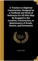 A Treatise on Highway Construction, Designed as a Textbook and Work of Reference for All Who May Be Engaged in the Location, Construction, or Maintenance of Roads, Streets, and Pavements