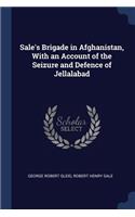 Sale's Brigade in Afghanistan, With an Account of the Seizure and Defence of Jellalabad