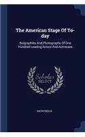 The American Stage Of To-day: Biographies And Photographs Of One Hundred Leading Actors And Actresses