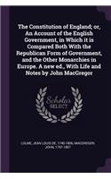 The Constitution of England; or, An Account of the English Government, in Which it is Compared Both With the Republican Form of Government, and the Other Monarchies in Europe. A new ed., With Life and Notes by John MacGregor