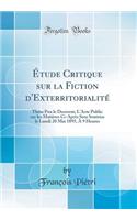 Ã?tude Critique Sur La Fiction d'ExterritorialitÃ©: ThÃ¨se Pou Le Doctorat; l'Acte Public Sur Les MatiÃ¨res CI-AprÃ¨s Sera Soutenu Le Lundi 20 Mai 1895, Ã? 9 Heures (Classic Reprint)