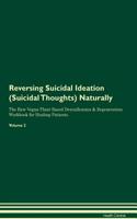 Reversing Suicidal Ideation (Suicidal Thoughts): Naturally the Raw Vegan Plant-Based Detoxification & Regeneration Workbook for Healing Patients. Volume 2