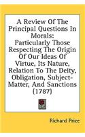 Review Of The Principal Questions In Morals: Particularly Those Respecting The Origin Of Our Ideas Of Virtue, Its Nature, Relation To The Deity, Obligation, Subject-Matter, And Sanctions (1787)